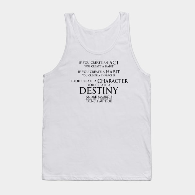 If you create an act, you create a habit. If you create a habit, you create a character. If you create a character, you create a destiny. Andre Maurois  french author - motivational inspiration quote - black Tank Top by FOGSJ